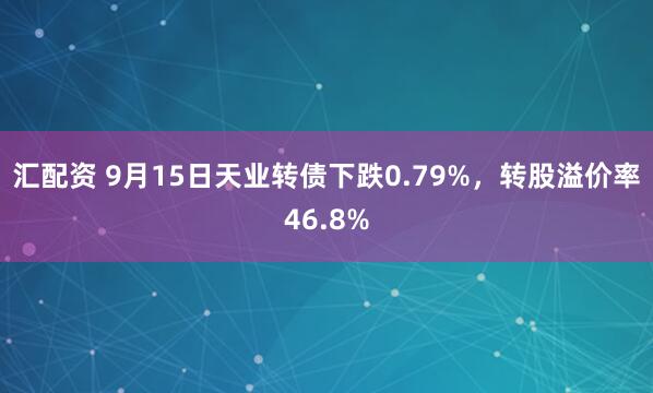 汇配资 9月15日天业转债下跌0.79%，转股溢价率46.8%