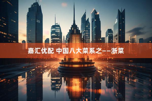嘉汇优配 中国八大菜系之——浙菜
