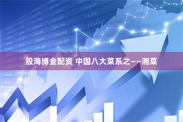 股海博金配资 中国八大菜系之——湘菜