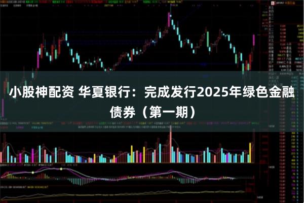 小股神配资 华夏银行:完成发行2025年绿色金融债券(第一期)