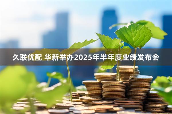 久联优配 华新举办2025年半年度业绩发布会