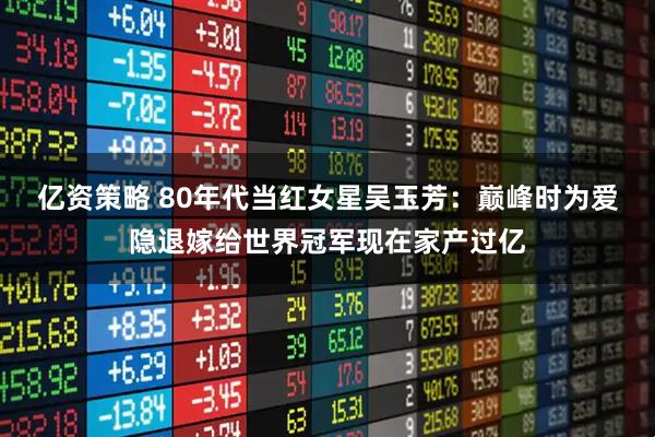 亿资策略 80年代当红女星吴玉芳：巅峰时为爱隐退嫁给世界冠军现在家产过亿