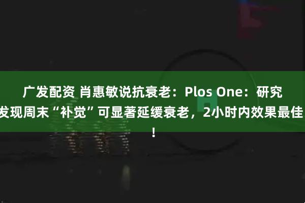 广发配资 肖惠敏说抗衰老:Plos One:研究发现周末“补觉”可显著延缓衰老,2小时内效果最佳!