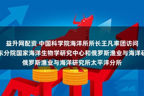 益升网配资 中国科学院海洋所所长王凡率团访问俄罗斯科学院远东分院国家海洋生物学研究中心和俄罗斯渔业与海洋研究所太平洋分所