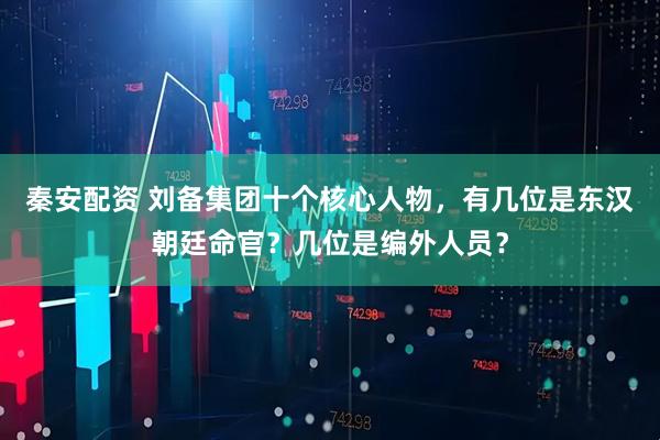 秦安配资 刘备集团十个核心人物,有几位是东汉朝廷命官?几位是编外人员?