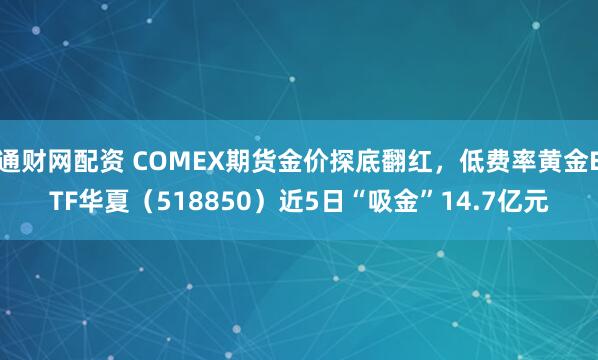 通财网配资 COMEX期货金价探底翻红,低费率黄金ETF华夏(518850)近5日“吸金”14.7亿元