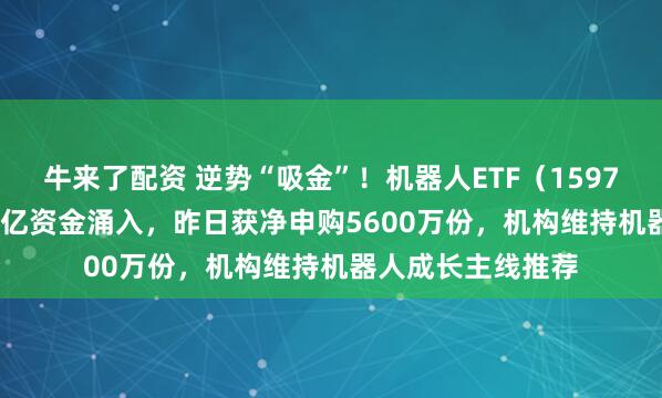 牛来了配资 逆势“吸金”!机器人ETF(159770)近4日获2.2亿资金涌入,昨日获净申购5600万份,机构维持机器人成长主线推荐
