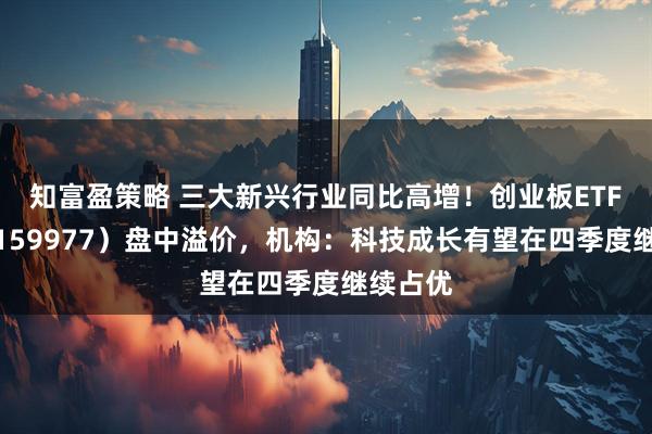 知富盈策略 三大新兴行业同比高增！创业板ETF天弘（159977）盘中溢价，机构：科技成长有望在四季度继续占优