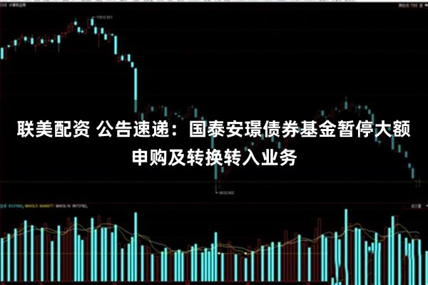 联美配资 公告速递:国泰安璟债券基金暂停大额申购及转换转入业务