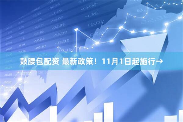 鼓腰包配资 最新政策!11月1日起施行→