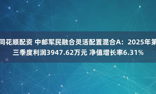 同花顺配资 中邮军民融合灵活配置混合A：2025年第三季度利润3947.62万元 净值增长率6.31%
