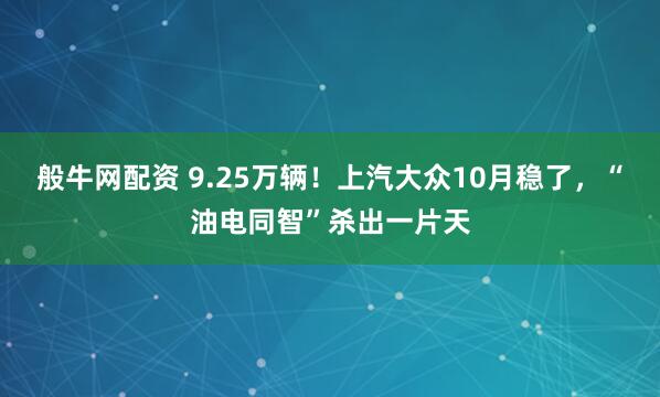 般牛网配资 9.25万辆！上汽大众10月稳了，“油电同智”杀出一片天