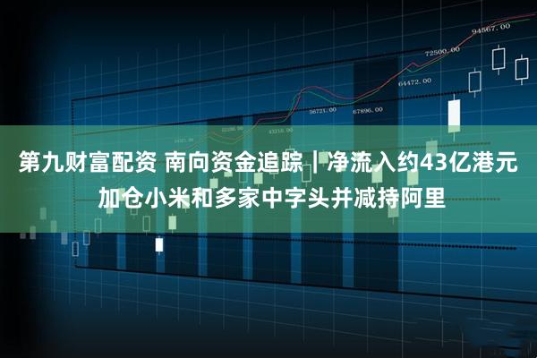 第九财富配资 南向资金追踪｜净流入约43亿港元 加仓小米和多家中字头并减持阿里