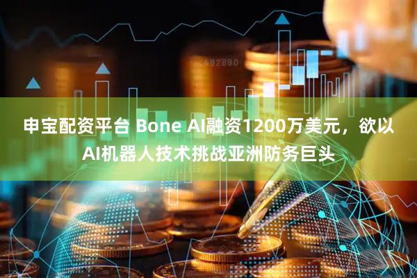 申宝配资平台 Bone AI融资1200万美元，欲以AI机器人技术挑战亚洲防务巨头