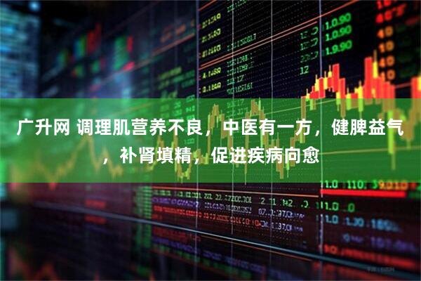 广升网 调理肌营养不良，中医有一方，健脾益气，补肾填精，促进疾病向愈