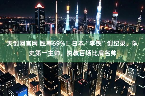 天创网官网 胜率69%！日本“李铁”创纪录，队史第一主帅，执教百场比肩名帅