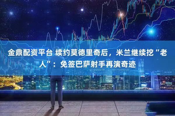 金鼎配资平台 续约莫德里奇后，米兰继续挖“老人”：免签巴萨射手再演奇迹