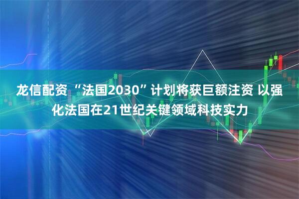 龙信配资 “法国2030”计划将获巨额注资 以强化法国在21世纪关键领域科技实力