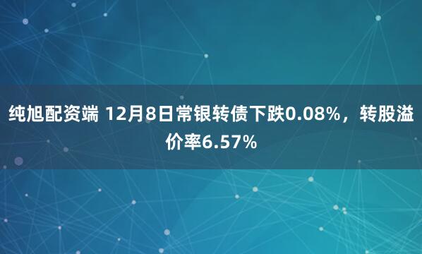 纯旭配资端 12月8日常银转债下跌0.08%，转股溢价率6.57%