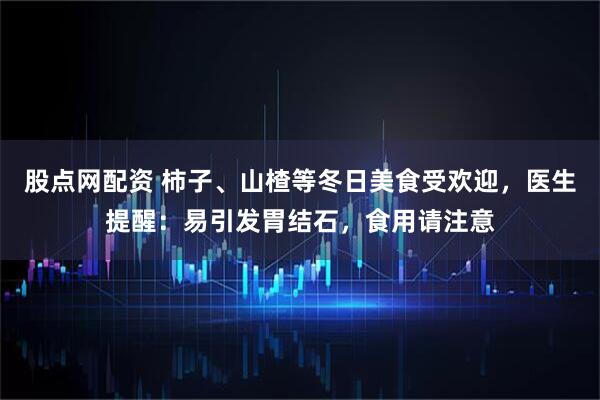 股点网配资 柿子、山楂等冬日美食受欢迎，医生提醒：易引发胃结石，食用请注意