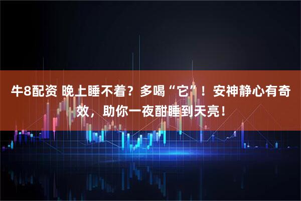 牛8配资 晚上睡不着？多喝“它”！安神静心有奇效，助你一夜酣睡到天亮！