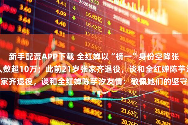 新手配资APP下载 全红婵以“榜一”身份空降张家齐直播间,实时观看人数超10万;此前21岁张家齐退役,谈和全红婵陈芋汐友情:敬佩她们的坚守