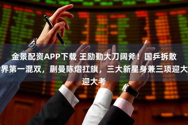 金景配资APP下载 王励勤大刀阔斧!国乒拆散世界第一混双,蒯曼陈熠扛旗,三大新星身兼三项迎大考