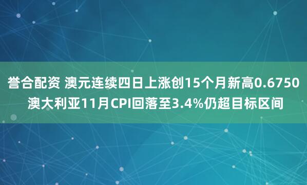 誉合配资 澳元连续四日上涨创15个月新高0.6750 澳大利亚11月CPI回落至3.4%仍超目标区间