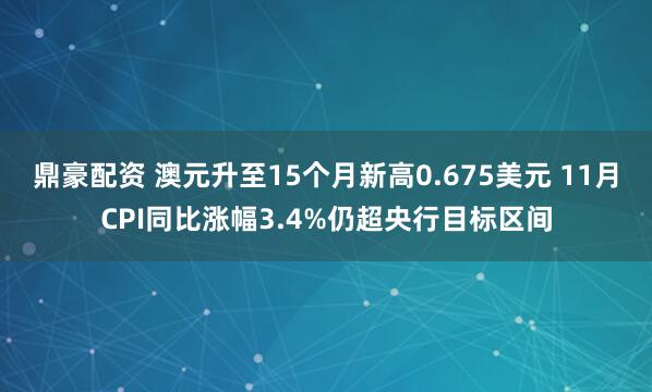 鼎豪配资 澳元升至15个月新高0.675美元 11月CPI同比涨幅3.4%仍超央行目标区间