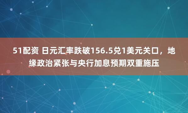 51配资 日元汇率跌破156.5兑1美元关口，地缘政治紧张与央行加息预期双重施压