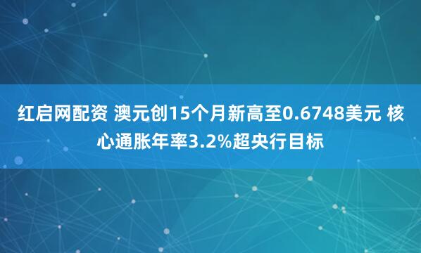 红启网配资 澳元创15个月新高至0.6748美元 核心通胀年率3.2%超央行目标