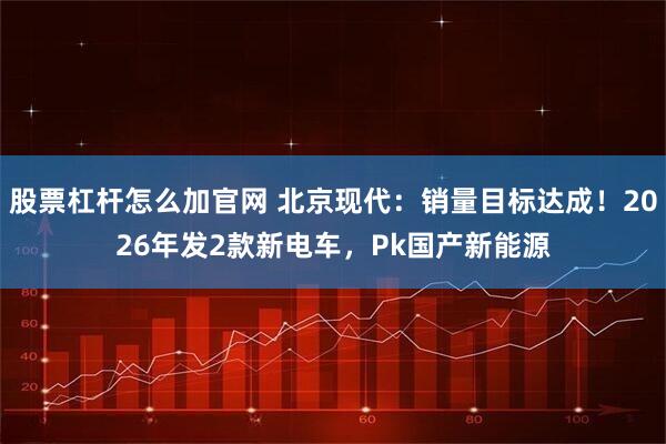股票杠杆怎么加官网 北京现代：销量目标达成！2026年发2款新电车，Pk国产新能源