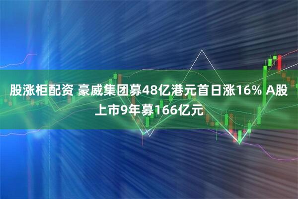 股涨柜配资 豪威集团募48亿港元首日涨16% A股上市9年募166亿元