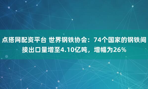 点搭网配资平台 世界钢铁协会：74个国家的钢铁间接出口量增至4.10亿吨，增幅为26%
