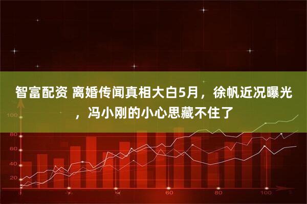智富配资 离婚传闻真相大白5月，徐帆近况曝光，冯小刚的小心思藏不住了
