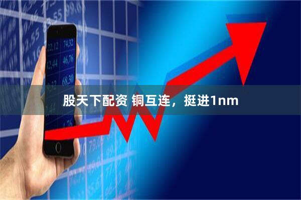 股天下配资 铜互连，挺进1nm