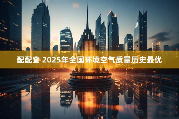 配配查 2025年全国环境空气质量历史最优