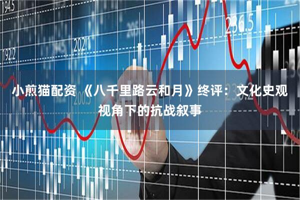 小煎猫配资 《八千里路云和月》终评：文化史观视角下的抗战叙事